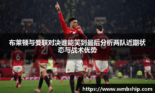 布莱顿与曼联对决谁能笑到最后分析两队近期状态与战术优势